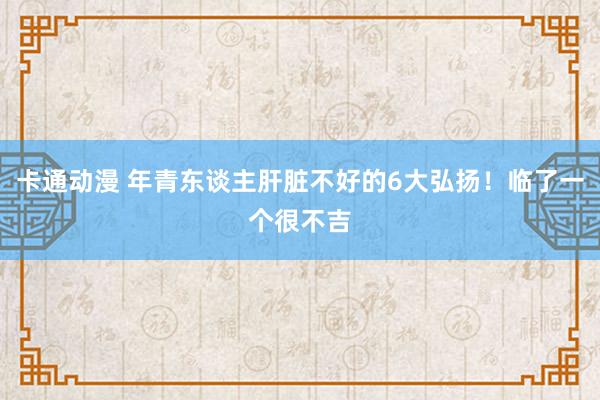卡通动漫 年青东谈主肝脏不好的6大弘扬!临了一个很不吉