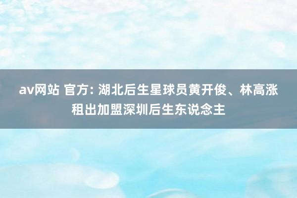 av网站 官方: 湖北后生星球员黄开俊、林高涨租出加盟深圳后生东说念主