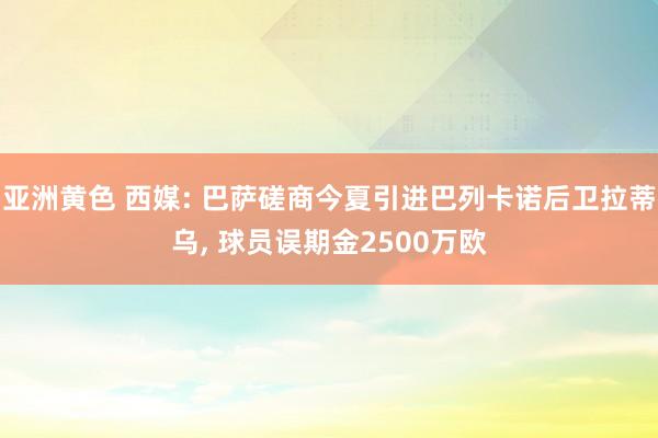 亚洲黄色 西媒: 巴萨磋商今夏引进巴列卡诺后卫拉蒂乌， 球员误期金2500万欧