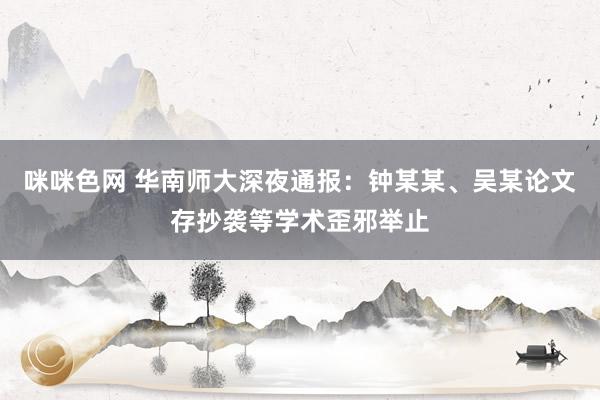 咪咪色网 华南师大深夜通报：钟某某、吴某论文存抄袭等学术歪邪举止
