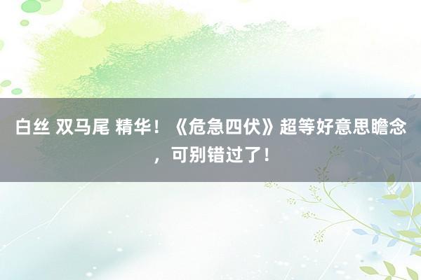 白丝 双马尾 精华！《危急四伏》超等好意思瞻念，可别错过了！