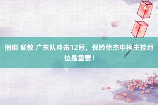 捆绑 调教 广东队冲击12冠，保险徐杰中枢主控地位是重要！