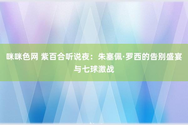 咪咪色网 紫百合听说夜：朱塞佩·罗西的告别盛宴与七球激战