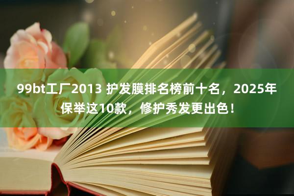 99bt工厂2013 护发膜排名榜前十名，2025年保举这10款，修护秀发更出色！