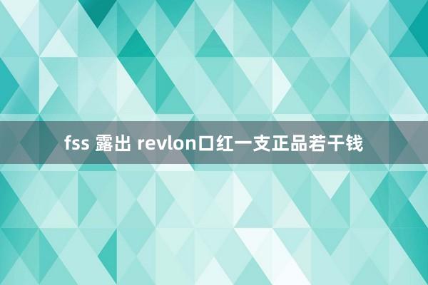 fss 露出 revlon口红一支正品若干钱