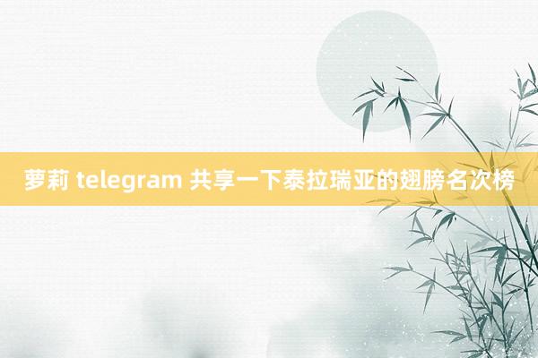 萝莉 telegram 共享一下泰拉瑞亚的翅膀名次榜