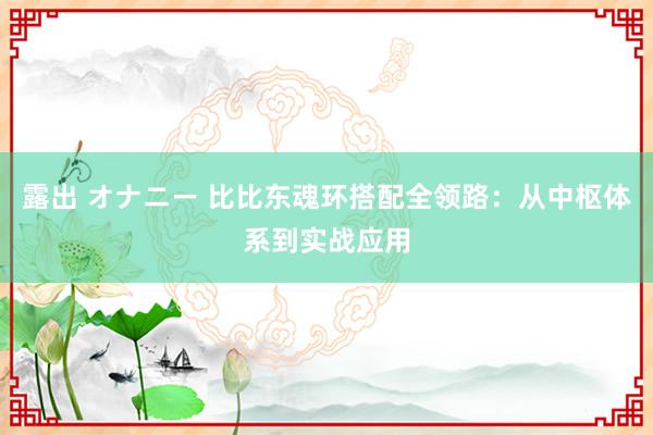 露出 オナニー 比比东魂环搭配全领路：从中枢体系到实战应用