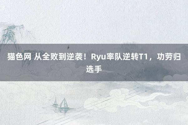 猫色网 从全败到逆袭！Ryu率队逆转T1，功劳归选手