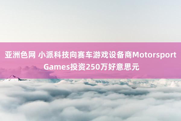 亚洲色网 小派科技向赛车游戏设备商Motorsport Games投资250万好意思元