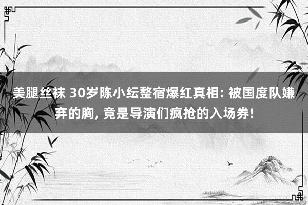 美腿丝袜 30岁陈小纭整宿爆红真相: 被国度队嫌弃的胸， 竟是导演们疯抢的入场券!