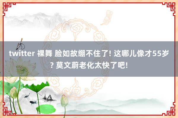 twitter 裸舞 脸如故绷不住了! 这哪儿像才55岁? 莫文蔚老化太快了吧!