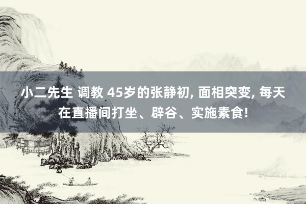 小二先生 调教 45岁的张静初， 面相突变， 每天在直播间打坐、辟谷、实施素食!