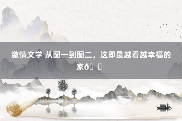 激情文学 从图一到图二，这即是越看越幸福的家🏠