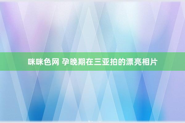 咪咪色网 孕晚期在三亚拍的漂亮相片