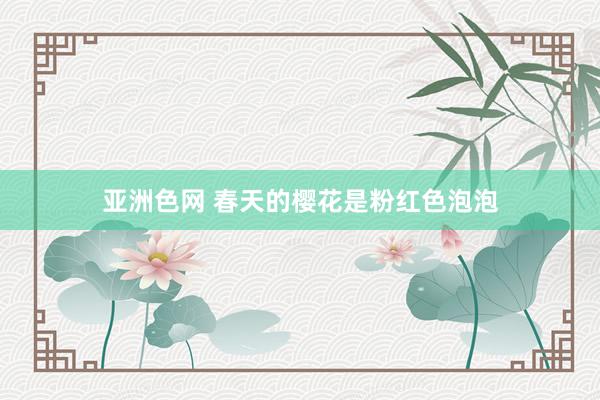 亚洲色网 春天的樱花是粉红色泡泡