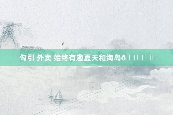 勾引 外卖 始终有趣夏天和海岛🏝️