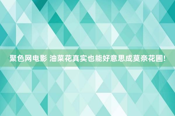 聚色网电影 油菜花真实也能好意思成莫奈花圃!