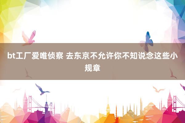 bt工厂爱唯侦察 去东京不允许你不知说念这些小规章