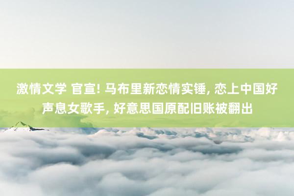 激情文学 官宣! 马布里新恋情实锤， 恋上中国好声息女歌手， 好意思国原配旧账被翻出