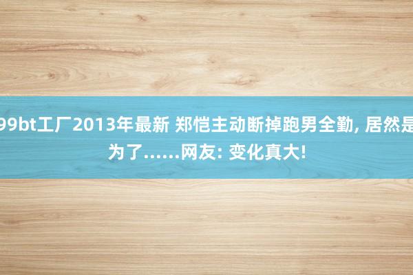 99bt工厂2013年最新 郑恺主动断掉跑男全勤， 居然是为了......网友: 变化真大!