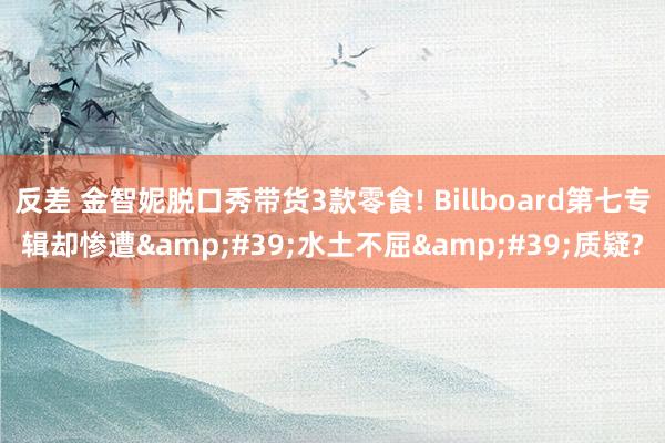 反差 金智妮脱口秀带货3款零食! Billboard第七专辑却惨遭&#39;水土不屈&#39;质疑?