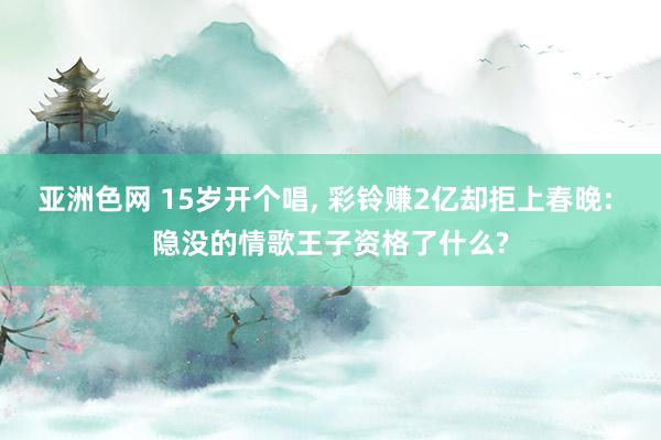 亚洲色网 15岁开个唱， 彩铃赚2亿却拒上春晚: 隐没的情歌王子资格了什么?