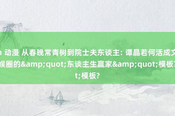 h 动漫 从春晚常青树到院士夫东谈主: 谭晶若何活成文娱圈的&quot;东谈主生赢家&quot;模板?