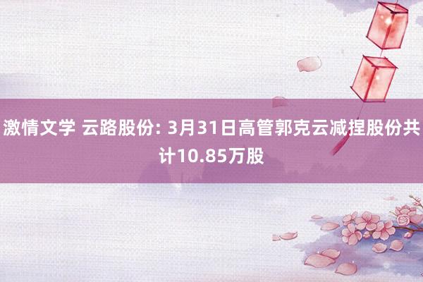 激情文学 云路股份: 3月31日高管郭克云减捏股份共计10.85万股
