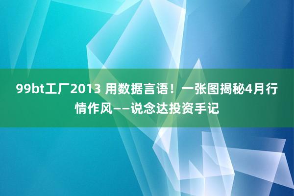 99bt工厂2013 用数据言语！一张图揭秘4月行情作风——说念达投资手记