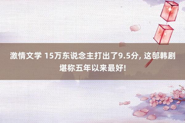 激情文学 15万东说念主打出了9.5分, 这部韩剧堪称五年以来最好!