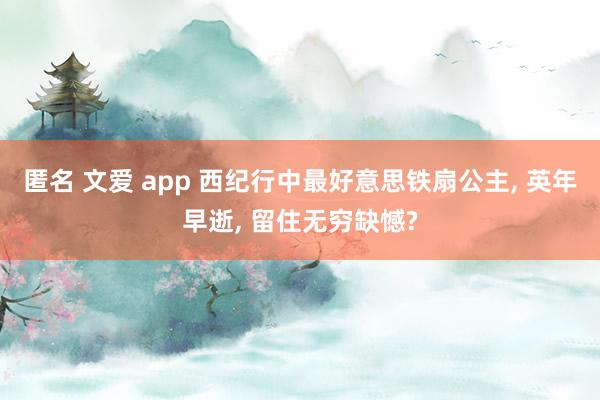 匿名 文爱 app 西纪行中最好意思铁扇公主, 英年早逝, 留住无穷缺憾?