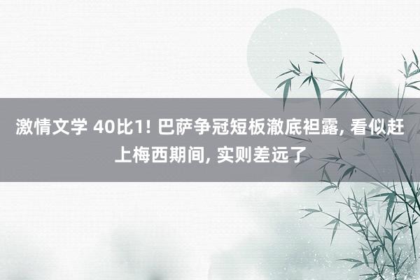 激情文学 40比1! 巴萨争冠短板澈底袒露, 看似赶上梅西期间, 实则差远了