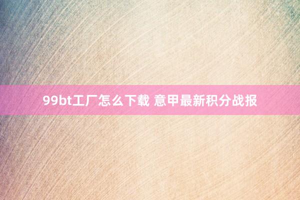 99bt工厂怎么下载 意甲最新积分战报