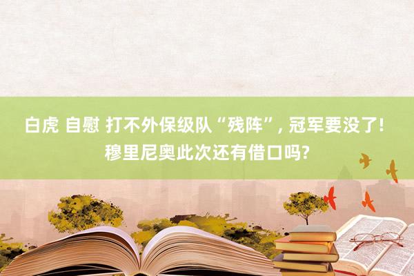 白虎 自慰 打不外保级队“残阵”, 冠军要没了! 穆里尼奥此次还有借口吗?