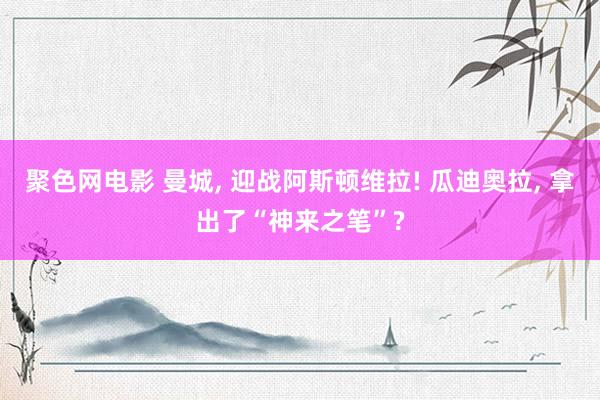 聚色网电影 曼城, 迎战阿斯顿维拉! 瓜迪奥拉, 拿出了“神来之笔”?