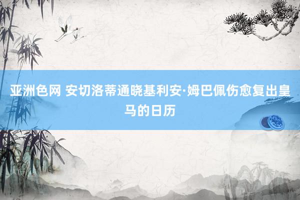 亚洲色网 安切洛蒂通晓基利安·姆巴佩伤愈复出皇马的日历