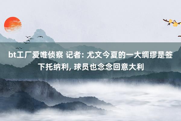 bt工厂爱唯侦察 记者: 尤文今夏的一大绸缪是签下托纳利, 球员也念念回意大利