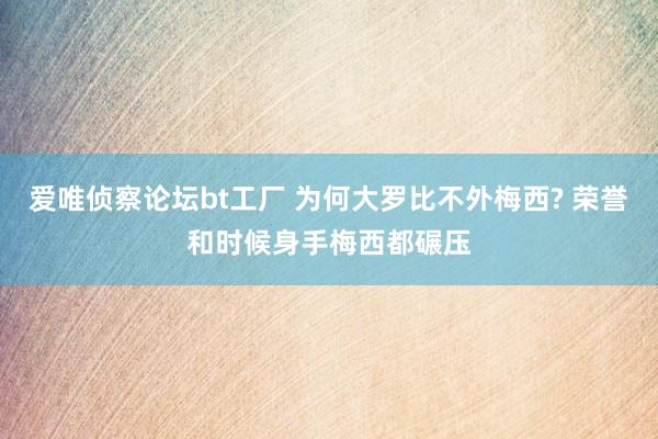 爱唯侦察论坛bt工厂 为何大罗比不外梅西? 荣誉和时候身手梅西都碾压