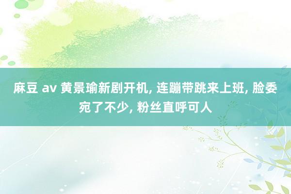 麻豆 av 黄景瑜新剧开机， 连蹦带跳来上班， 脸委宛了不少， 粉丝直呼可人
