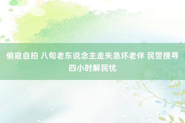 偷窥自拍 八旬老东说念主走失急坏老伴 民警搜寻四小时解民忧