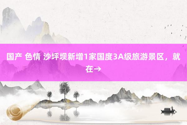国产 色情 沙坪坝新增1家国度3A级旅游景区，就在→