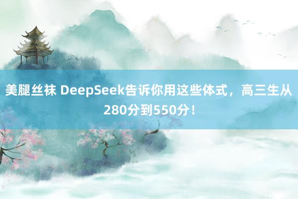 美腿丝袜 DeepSeek告诉你用这些体式，高三生从280分到550分！