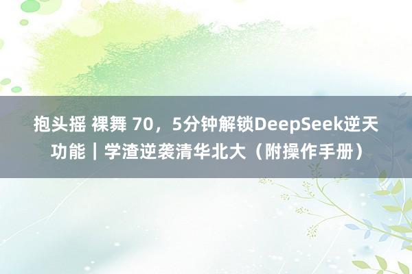 抱头摇 裸舞 70，5分钟解锁DeepSeek逆天功能｜学渣逆袭清华北大（附操作手册）