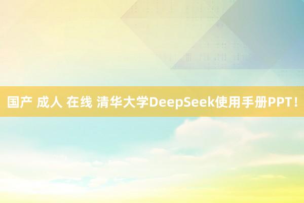 国产 成人 在线 清华大学DeepSeek使用手册PPT！