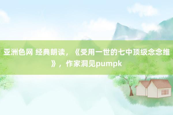 亚洲色网 经典朗读，《受用一世的七中顶级念念维》，作家洞见pumpk