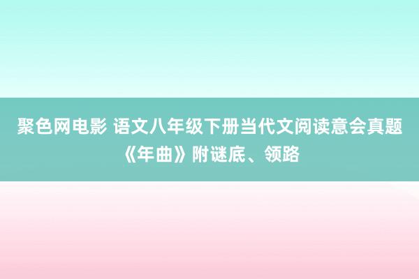 聚色网电影 语文八年级下册当代文阅读意会真题《年曲》附谜底、领路