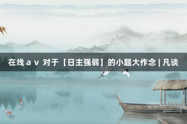 在线ａｖ 对于【日主强弱】的小题大作念 | 凡谈