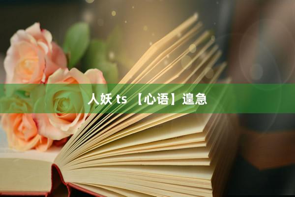 人妖 ts 【心语】遑急