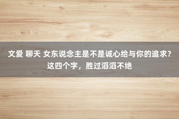 文爱 聊天 女东说念主是不是诚心给与你的追求？这四个字，胜过滔滔不绝