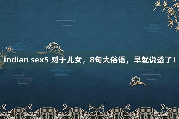 indian sex5 对于儿女，8句大俗语，早就说透了！